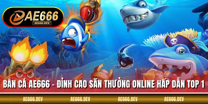 Bắn Cá AE666 - Đỉnh Cao Săn Thưởng Online Hấp Dẫn Top 1