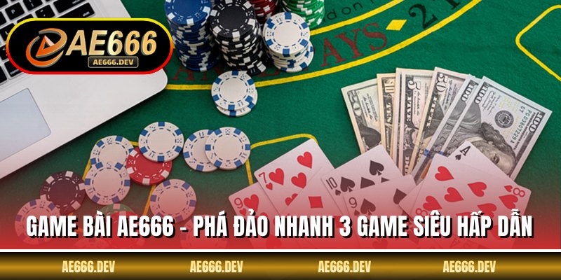 Game Bài AE666 - Phá Đảo Nhanh 3 Game Siêu Hấp Dẫn