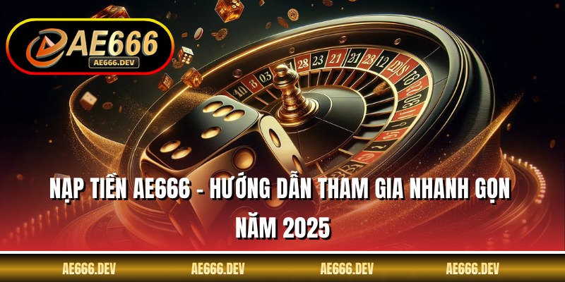 Nạp Tiền AE666 - Hướng Dẫn Tham Gia Nhanh Gọn Năm 2025